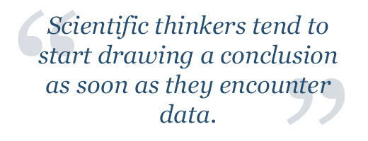 Scientific thinkers tend to start drawing a conclusion as soon as they encounter data.