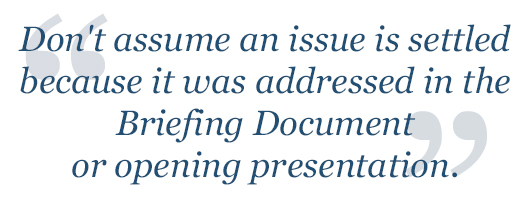 Don't assume an issue is settled because it was addressed in the Briefing Document or opening presentation.